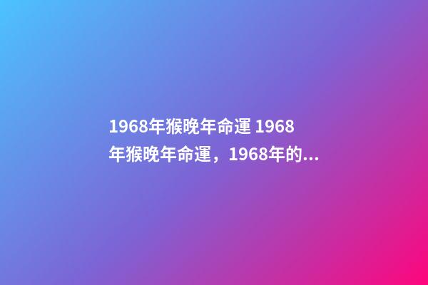 1968年猴晚年命運 1968年猴晚年命運，1968年的猴是什么命-第1張-觀點-玄機派